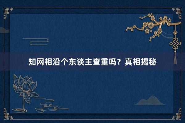 知网相沿个东谈主查重吗?真相揭秘
